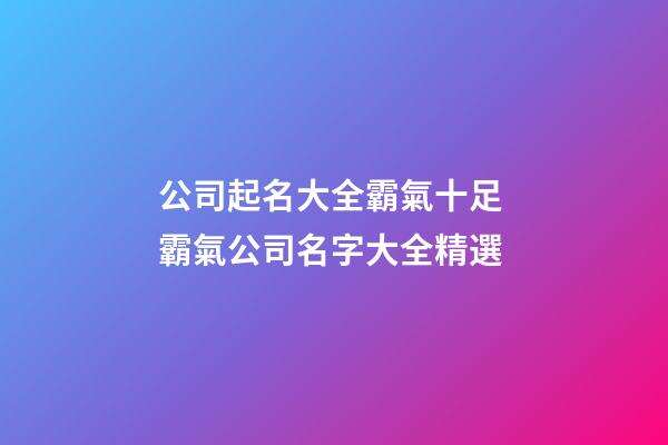 公司起名大全霸氣十足 霸氣公司名字大全精選-第1張-公司起名-玄機派